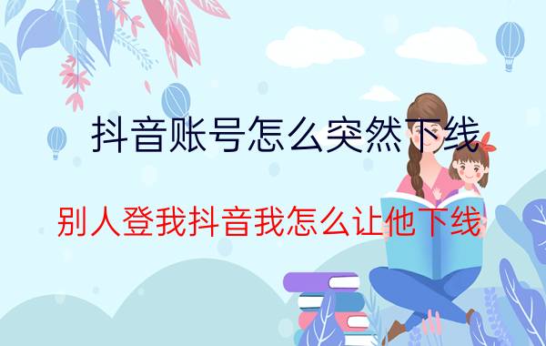 抖音账号怎么突然下线 别人登我抖音我怎么让他下线？